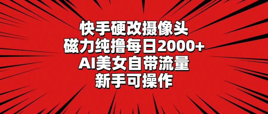 快手硬改摄像头，磁力纯撸每日2000+，AI美女自带流量，新手可操作-启航创业网