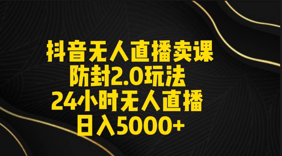 抖音无人直播卖课防封2.0玩法 打造日不落直播间 日入5000+附直播素材+音频-启航创业网