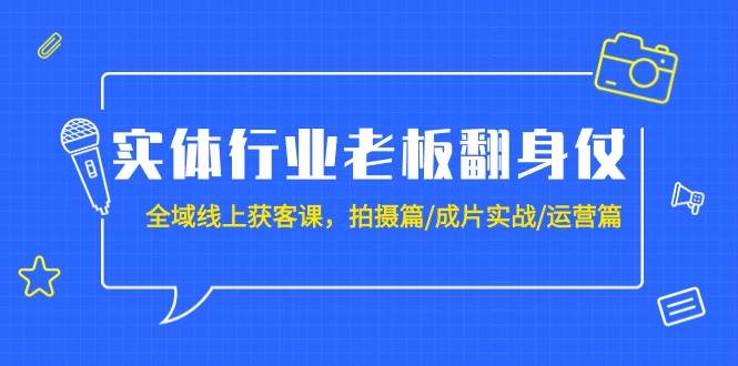 实体行业老板翻身仗：全域-线上获客课，拍摄篇/成片实战/运营篇（20节课）-启航创业网