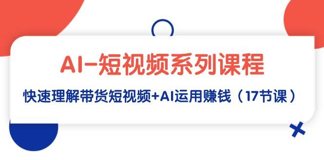 AI-短视频系列课程，快速理解带货短视频+AI运用赚钱（17节课）-启航创业网