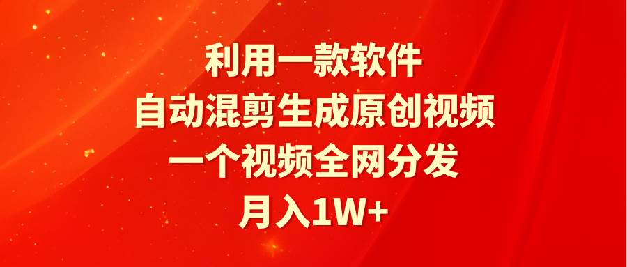 利用一款软件，自动混剪生成原创视频，一个视频全网分发，月入1W+附软件-启航创业网