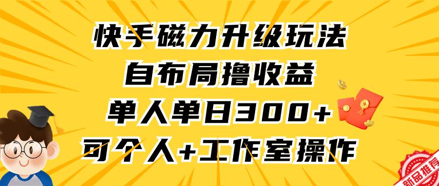 快手磁力升级玩法，自布局撸收益，单人单日300+，个人工作室均可操作-启航创业网