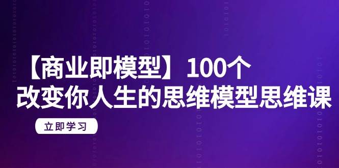 【商业 即模型】100个-改变你人生的思维模型思维课-20节-无水印-启航创业网