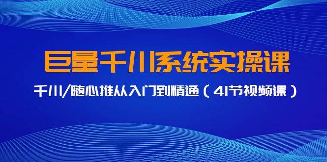 巨量千川系统实操课，千川/随心推从入门到精通（41节视频课）-启航创业网