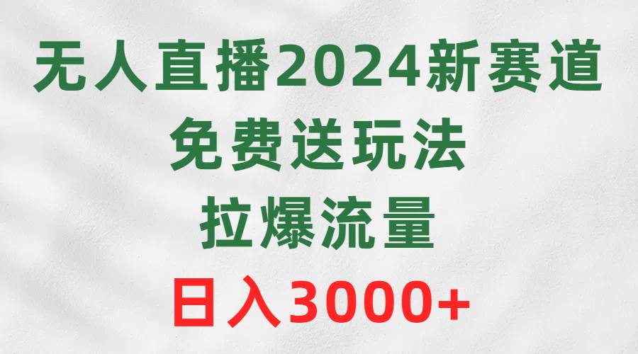 无人直播2024新赛道，免费送玩法，拉爆流量，日入3000+-启航创业网