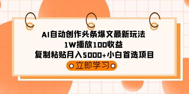 AI自动创作头条爆文最新玩法 1W播放100收益 复制粘贴月入5000+小白首选项目-启航创业网