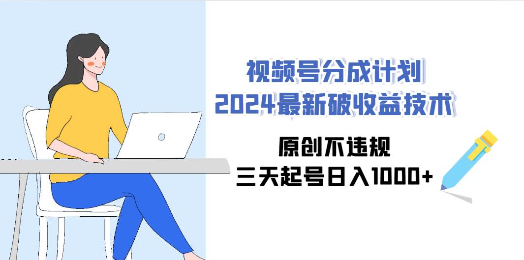 视频号分成计划2024最新破收益技术，原创不违规，三天起号日入1000+-启航创业网