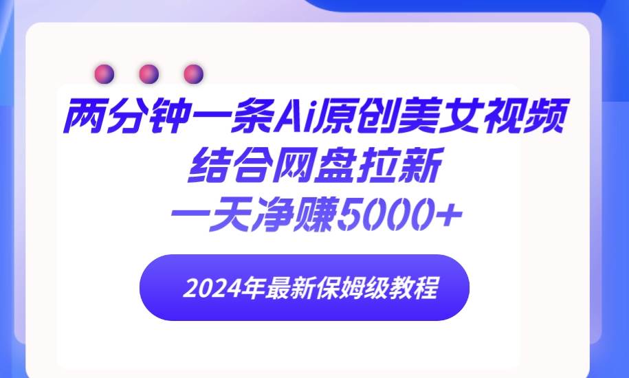 两分钟一条Ai原创美女视频结合网盘拉新，一天净赚5000+ 24年最新保姆级教程-启航创业网