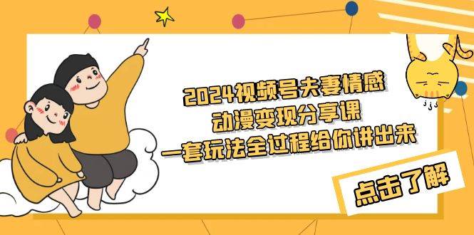 2024视频号夫妻情感动漫变现分享课 一套玩法全过程给你讲出来（教程+素材）-启航创业网