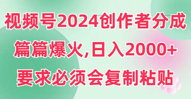 视频号2024创作者分成，片片爆火，要求必须会复制粘贴，日入2000+-启航创业网