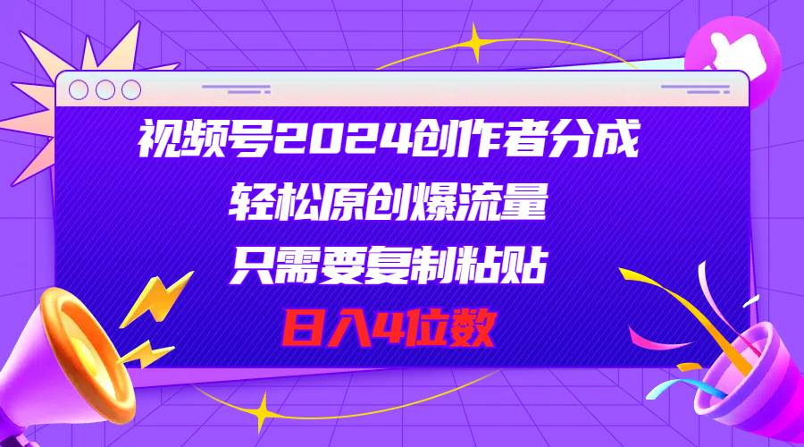 视频号2024创作者分成，轻松原创爆流量，只需要复制粘贴，日入4位数-启航创业网