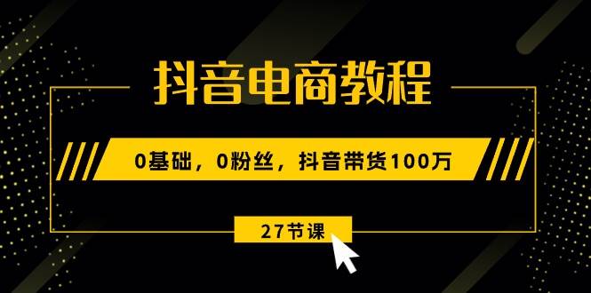 抖音电商教程：0基础，0粉丝，抖音带货100万（27节视频课）-启航创业网