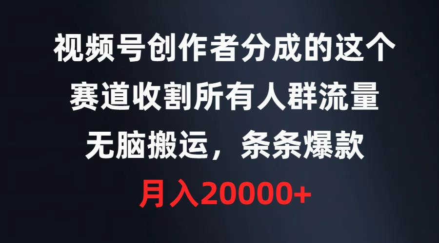 视频号创作者分成的这个赛道，收割所有人群流量，无脑搬运，条条爆款，…-启航创业网