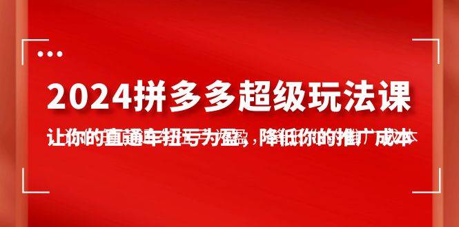 2024拼多多-超级玩法课，让你的直通车扭亏为盈，降低你的推广成本-7节课-启航创业网