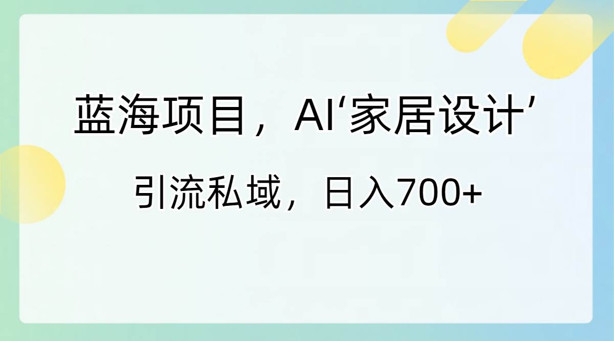 蓝海项目，AI‘家居设计’ 引流私域，日入700+-启航创业网