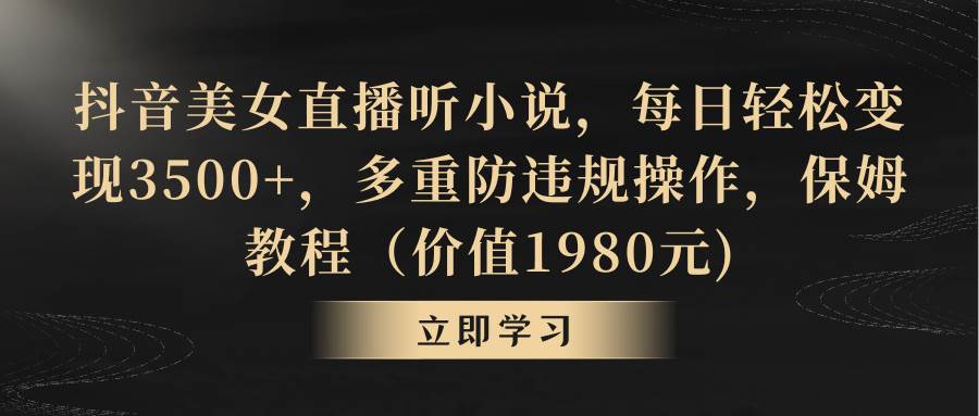 抖音美女直播听小说，每日轻松变现3500+，多重防违规操作，保姆教程（价值1980元)-启航创业网