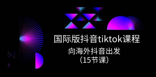 国际版 抖音tiktok实战课程，向海外抖音出发（15节课）-启航创业网