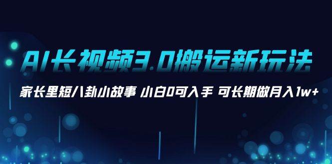 AI长视频3.0搬运新玩法 家长里短八卦小故事 小白0可入手 可长期做月入1w+-启航创业网