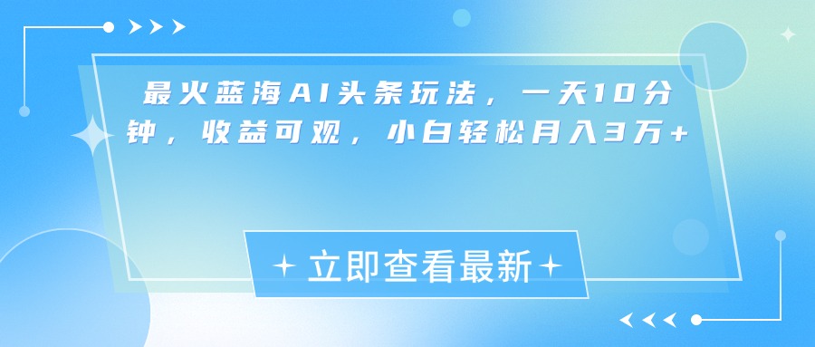 最新蓝海AI头条玩法，一天10分钟，收益可观，小白轻松月入3万+-启航创业网