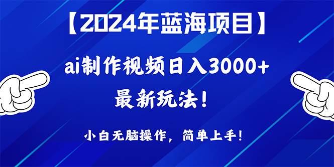 2024年蓝海项目，通过ai制作视频日入3000+，小白无脑操作，简单上手！-启航创业网