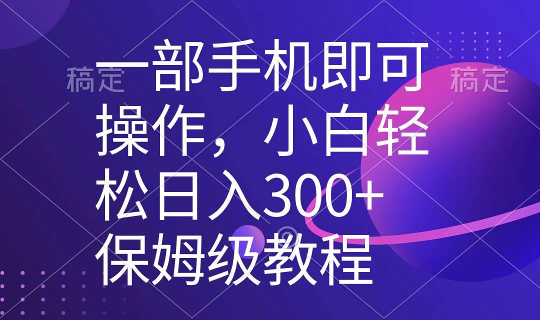 一部手机即可操作，小白轻松上手日入300+保姆级教程，五分钟一个原创视频-启航创业网