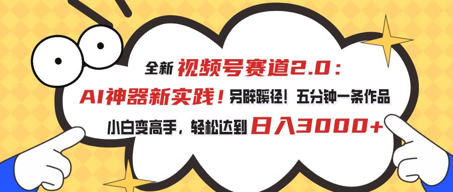 视频号赛道2.0：AI神器新实践！另辟蹊径！五分钟一条作品，小白变高手…-启航创业网