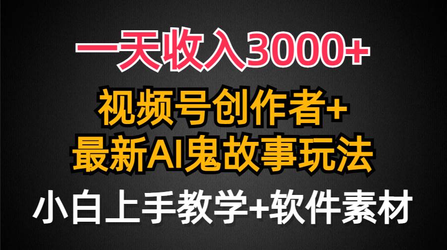 一天收入3000+，视频号创作者AI创作鬼故事玩法，条条爆流量，小白也能轻…-启航创业网