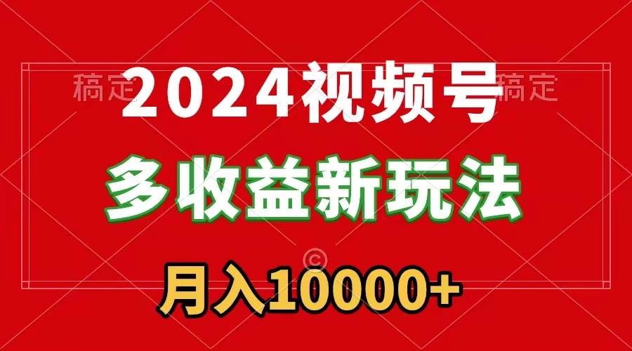 2024视频号多收益新玩法，每天5分钟，月入1w+，新手小白都能简单上手-启航创业网