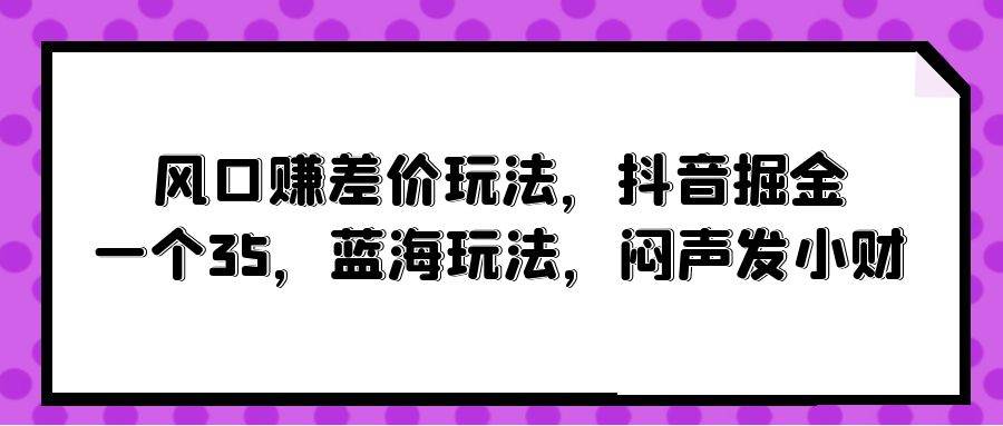 风口赚差价玩法，抖音掘金，一个35，蓝海玩法，闷声发小财-启航创业网