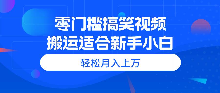 零门槛搞笑视频搬运，轻松月入上万，适合新手小白-启航创业网